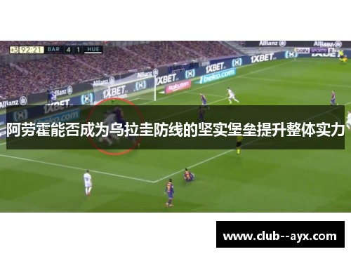 阿劳霍能否成为乌拉圭防线的坚实堡垒提升整体实力