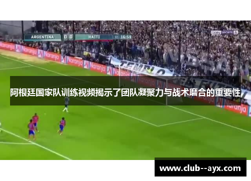 阿根廷国家队训练视频揭示了团队凝聚力与战术磨合的重要性