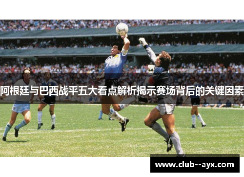 阿根廷与巴西战平五大看点解析揭示赛场背后的关键因素