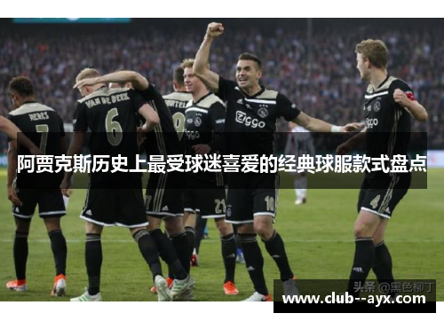 阿贾克斯历史上最受球迷喜爱的经典球服款式盘点