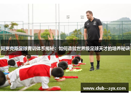 阿贾克斯足球青训体系揭秘：如何造就世界级足球天才的培养秘诀