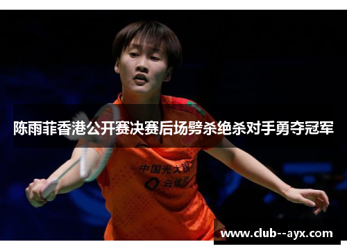 陈雨菲香港公开赛决赛后场劈杀绝杀对手勇夺冠军