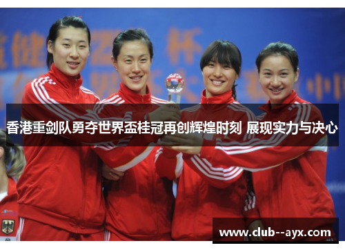 香港重剑队勇夺世界盃桂冠再创辉煌时刻 展现实力与决心