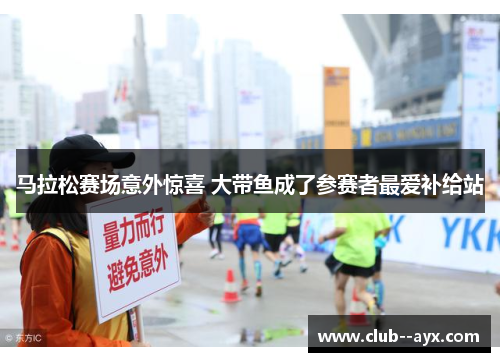 马拉松赛场意外惊喜 大带鱼成了参赛者最爱补给站