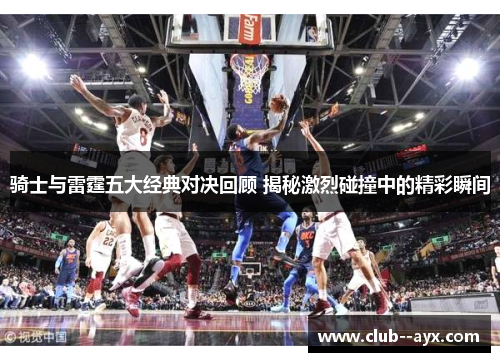 骑士与雷霆五大经典对决回顾 揭秘激烈碰撞中的精彩瞬间