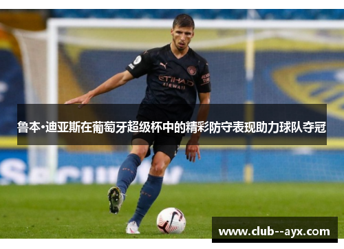 鲁本·迪亚斯在葡萄牙超级杯中的精彩防守表现助力球队夺冠