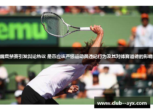 魏震禁赛引发舆论热议 是否应该严惩运动员违纪行为及其对体育道德的影响