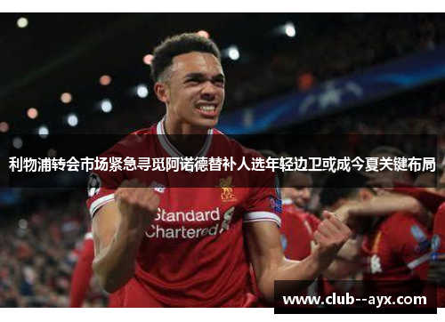 利物浦转会市场紧急寻觅阿诺德替补人选年轻边卫或成今夏关键布局