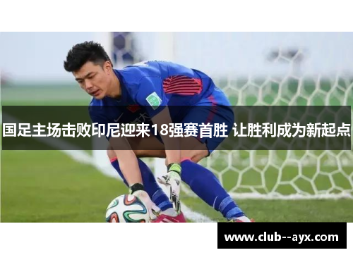 国足主场击败印尼迎来18强赛首胜 让胜利成为新起点