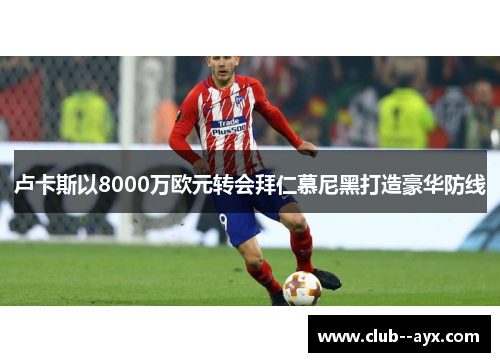 卢卡斯以8000万欧元转会拜仁慕尼黑打造豪华防线