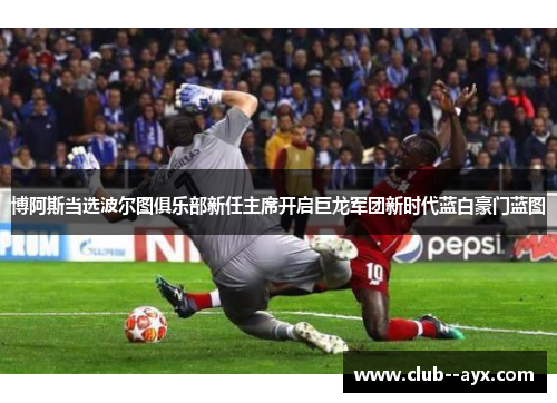 博阿斯当选波尔图俱乐部新任主席开启巨龙军团新时代蓝白豪门蓝图
