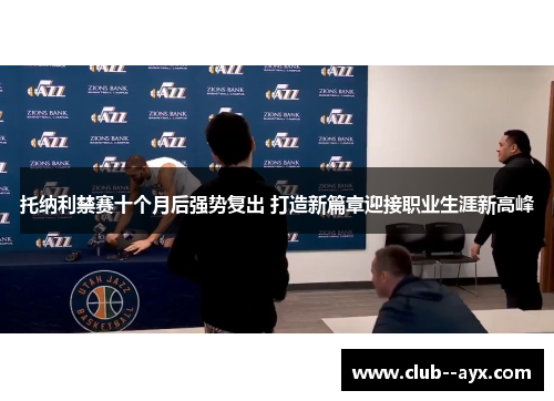 托纳利禁赛十个月后强势复出 打造新篇章迎接职业生涯新高峰